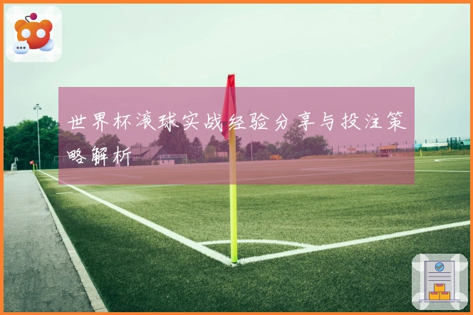 世界杯滚球实战经验分享与投注策略解析