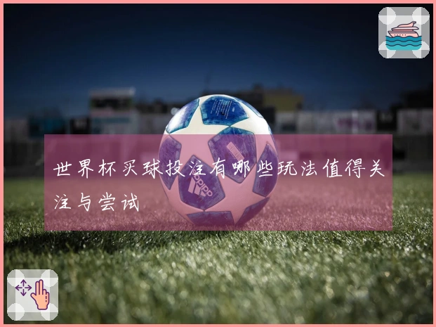 世界杯买球投注有哪些玩法值得关注与尝试