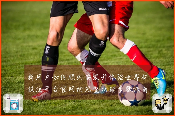 新用户如何顺利安装并体验世界杯投注平台官网的完整功能步骤指南