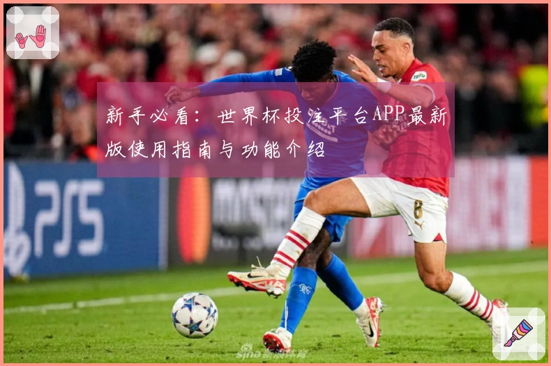 新手必看：世界杯投注平台APP最新版使用指南与功能介绍