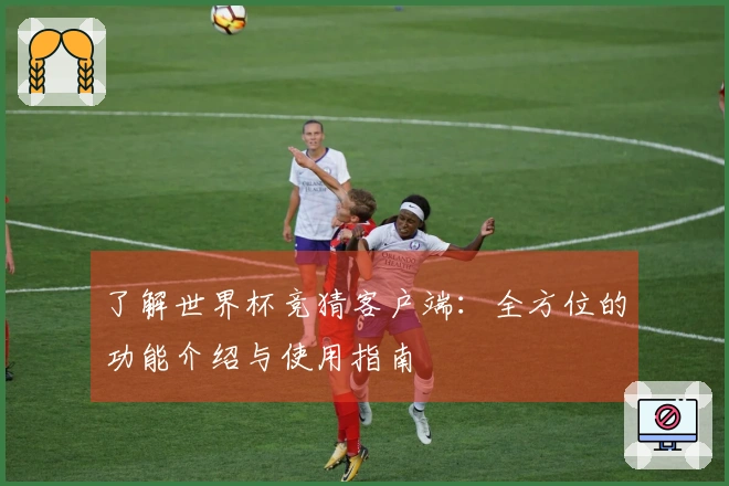 了解世界杯竞猜客户端：全方位的功能介绍与使用指南