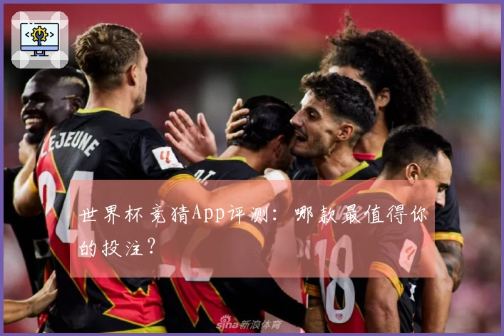 世界杯竞猜App评测：哪款最值得你的投注？