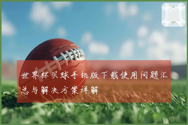 世界杯买球手机版下载使用问题汇总与解决方案详解