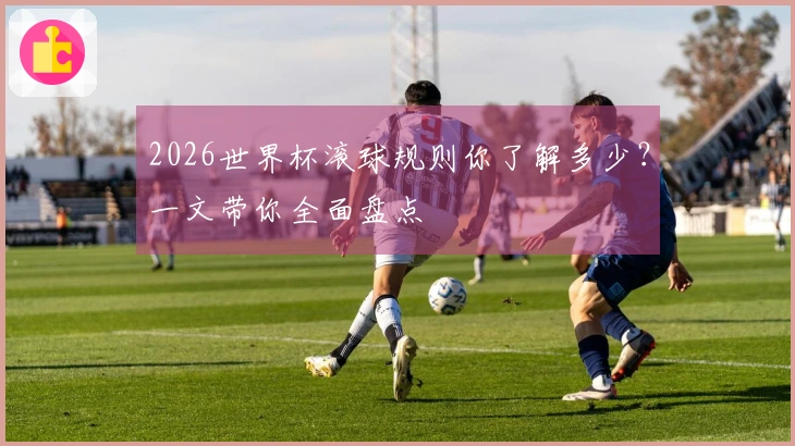 2026世界杯滚球规则你了解多少？一文带你全面盘点