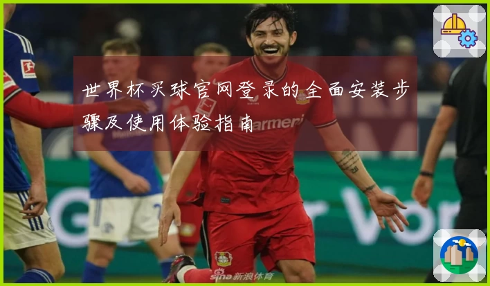 世界杯买球官网登录的全面安装步骤及使用体验指南