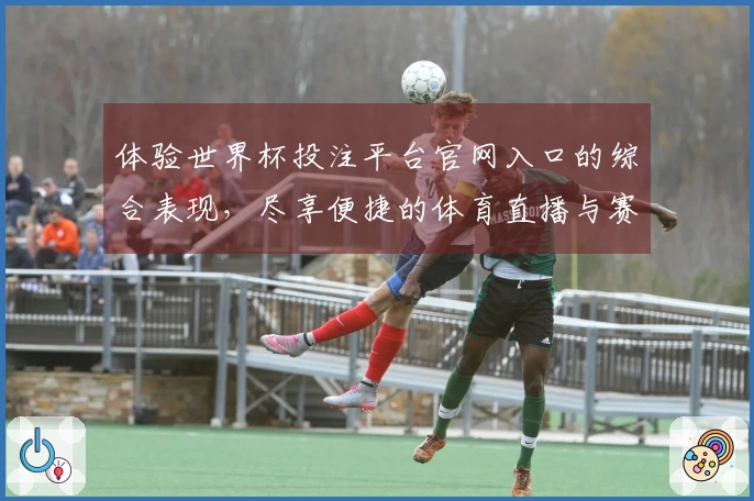 体验世界杯投注平台官网入口的综合表现，尽享便捷的体育直播与赛事信息