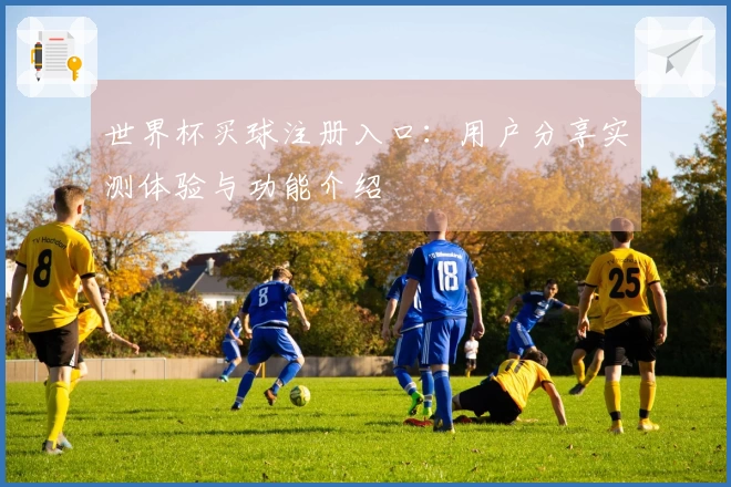 世界杯买球注册入口：用户分享实测体验与功能介绍