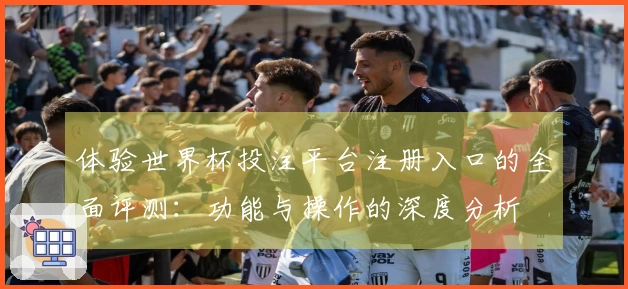 体验世界杯投注平台注册入口的全面评测：功能与操作的深度分析