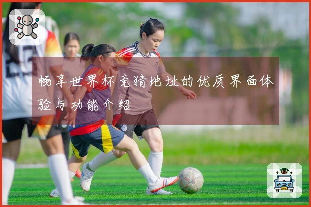 畅享世界杯竞猜地址的优质界面体验与功能介绍