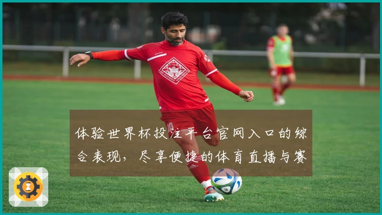 体验世界杯投注平台官网入口的综合表现，尽享便捷的体育直播与赛事信息