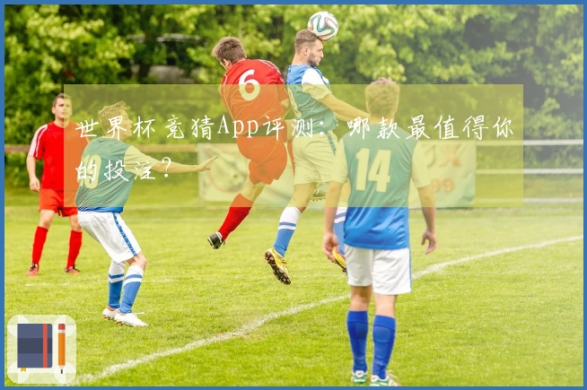 世界杯竞猜App评测：哪款最值得你的投注？