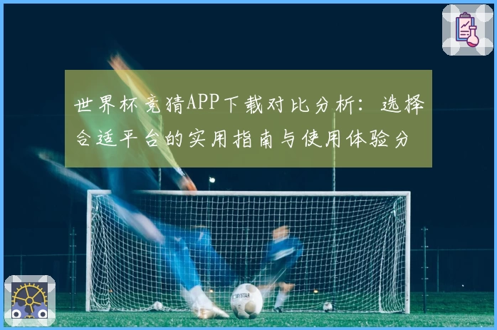 世界杯竞猜APP下载对比分析：选择合适平台的实用指南与使用体验分享