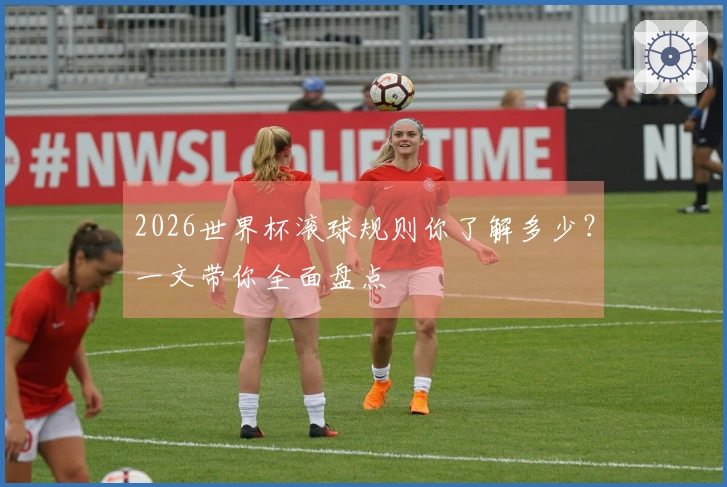 2026世界杯滚球规则你了解多少？一文带你全面盘点