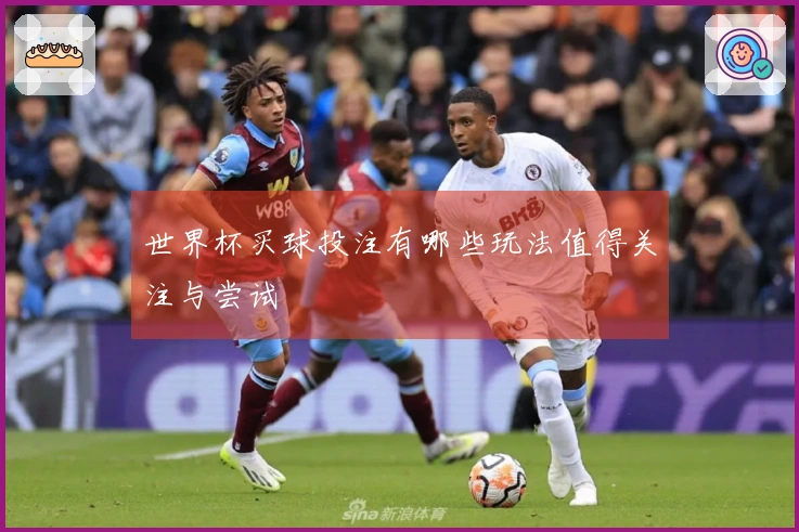 世界杯买球投注有哪些玩法值得关注与尝试
