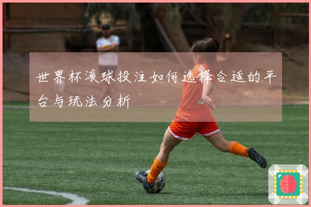 世界杯滚球投注如何选择合适的平台与玩法分析
