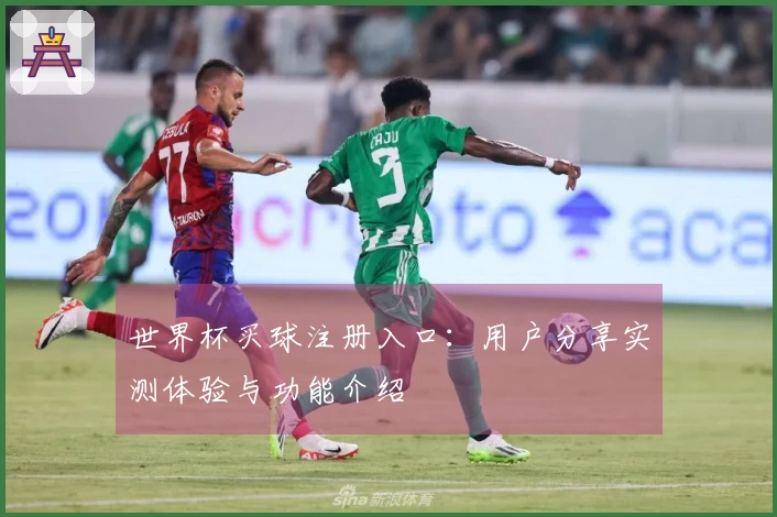 世界杯买球注册入口：用户分享实测体验与功能介绍