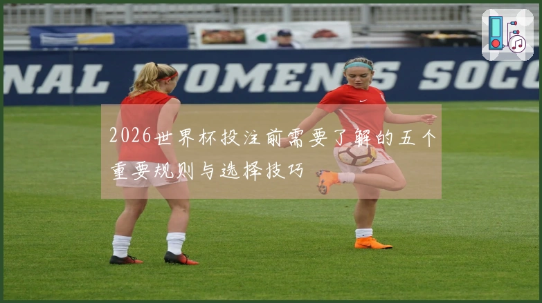 2026世界杯投注前需要了解的五个重要规则与选择技巧