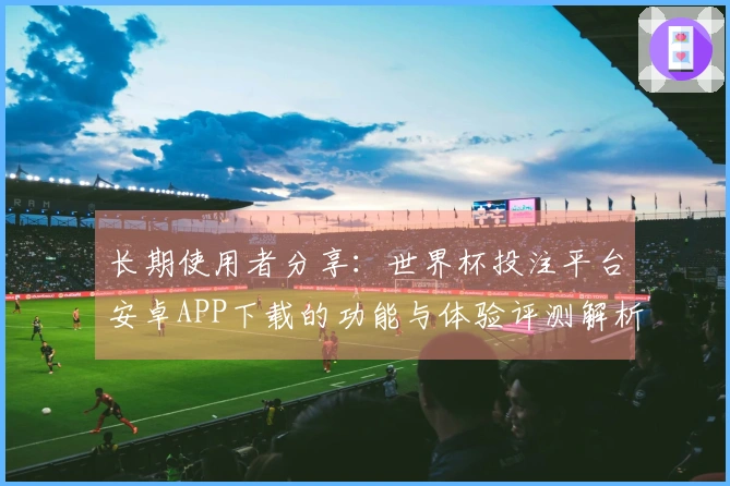 长期使用者分享：世界杯投注平台安卓APP下载的功能与体验评测解析