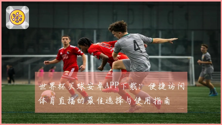 世界杯买球安卓APP下载：便捷访问体育直播的最佳选择与使用指南
