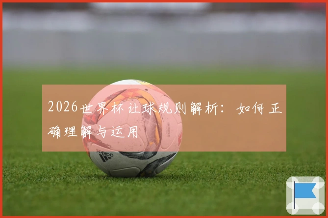 2026世界杯让球规则解析：如何正确理解与运用