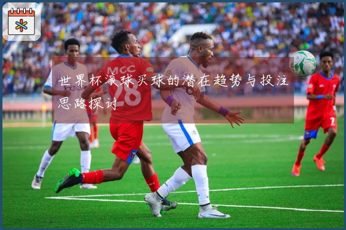 世界杯滚球买球的潜在趋势与投注思路探讨